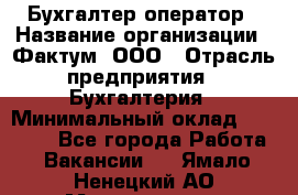 Бухгалтер-оператор › Название организации ­ Фактум, ООО › Отрасль предприятия ­ Бухгалтерия › Минимальный оклад ­ 15 000 - Все города Работа » Вакансии   . Ямало-Ненецкий АО,Муравленко г.